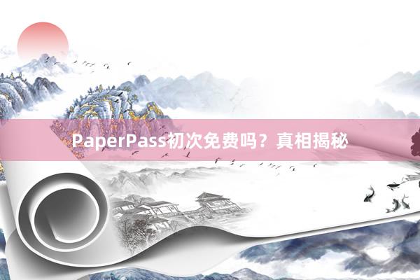 PaperPass初次免费吗？真相揭秘